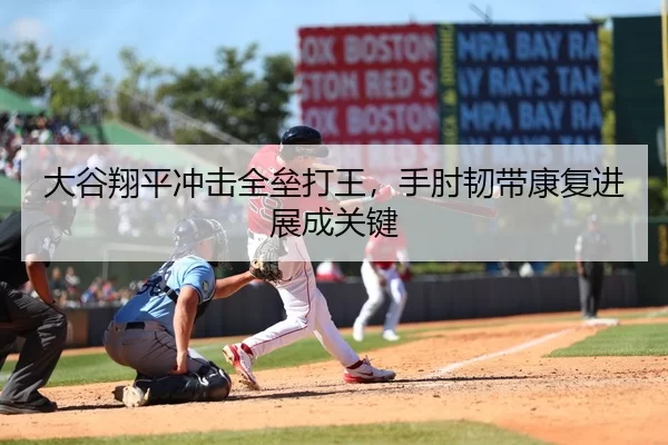 大谷翔平冲击全垒打王，手肘韧带康复进展成关键