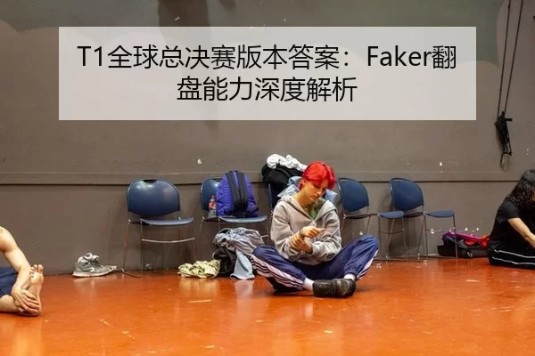 T1全球总决赛版本答案：Faker翻盘能力深度解析