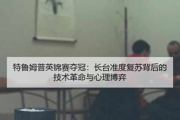 特鲁姆普英锦赛夺冠：长台准度复苏背后的技术革命与心理博弈