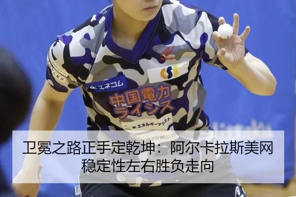 卫冕之路正手定乾坤：阿尔卡拉斯美网稳定性左右胜负走向