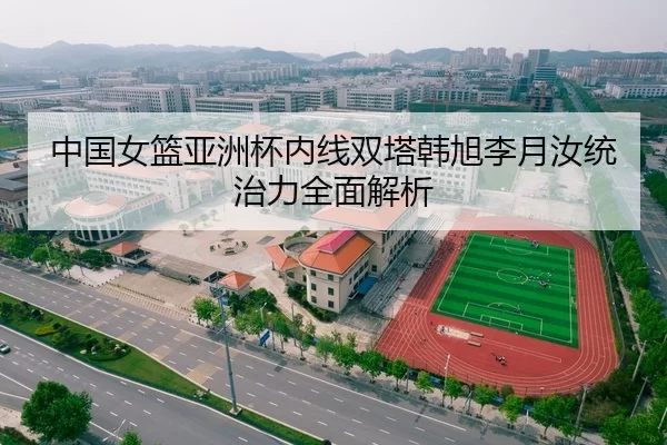 中国女篮亚洲杯内线双塔韩旭李月汝统治力全面解析