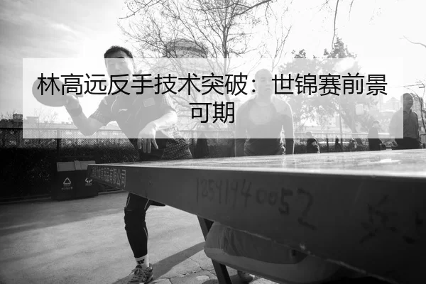 林高远反手技术突破：世锦赛前景可期