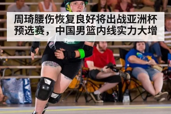 周琦腰伤恢复良好将出战亚洲杯预选赛,中国男篮内线实力大增