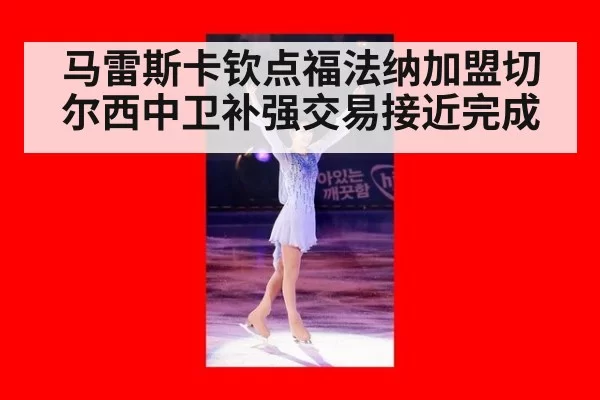 马雷斯卡钦点福法纳加盟切尔西中卫补强交易接近完成