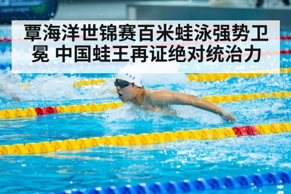 覃海洋世锦赛百米蛙泳强势卫冕 中国蛙王再证绝对统治力