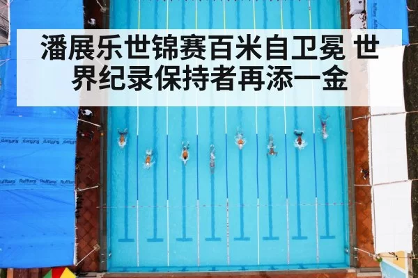 潘展乐世锦赛百米自卫冕 世界纪录保持者再添一金