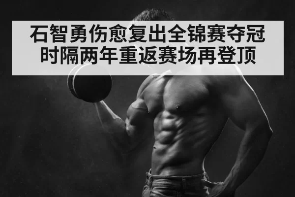 石智勇伤愈复出全锦赛夺冠 时隔两年重返赛场再登顶