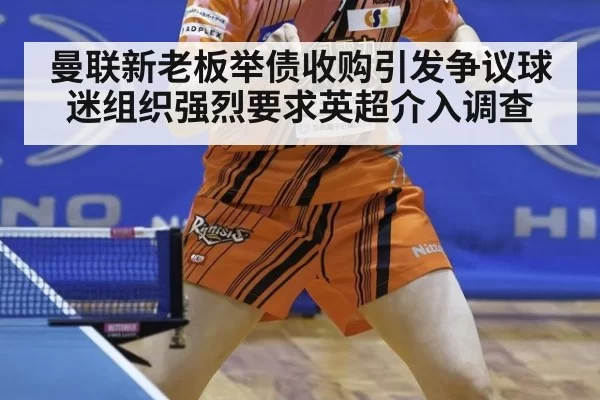 曼联新老板举债收购引发争议球迷组织强烈要求英超介入调查