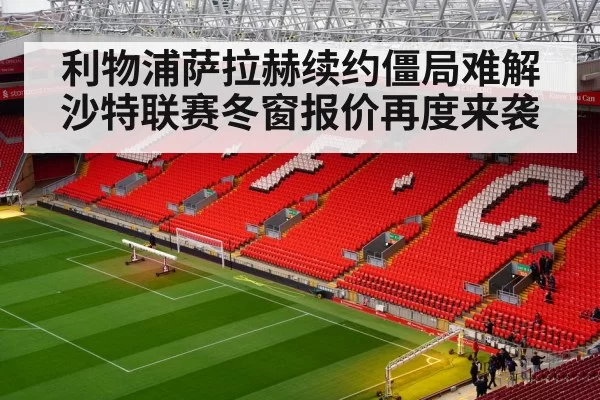 利物浦萨拉赫续约僵局难解沙特联赛冬窗报价再度来袭