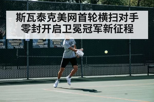 斯瓦泰克美网首轮横扫对手零封开启卫冕冠军新征程