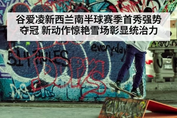 谷爱凌新西兰南半球赛季首秀强势夺冠 新动作惊艳雪场彰显统治力