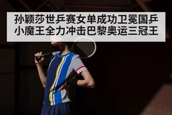 孙颖莎世乒赛女单成功卫冕国乒小魔王全力冲击巴黎奥运三冠王
