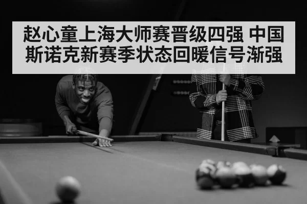 赵心童上海大师赛晋级四强 中国斯诺克新赛季状态回暖信号渐强