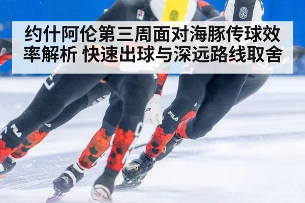 约什阿伦第三周面对海豚传球效率解析 快速出球与深远路线取舍