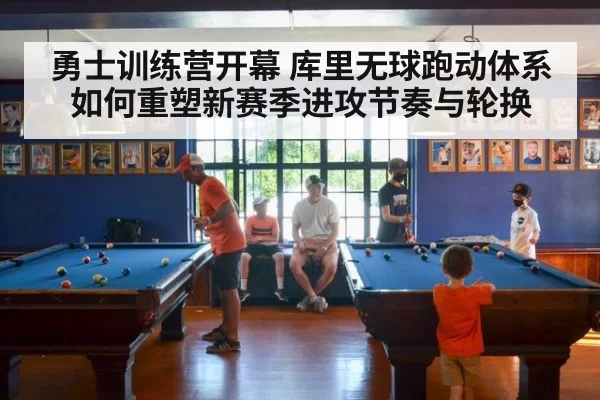 勇士训练营开幕 库里无球跑动体系如何重塑新赛季进攻节奏与轮换